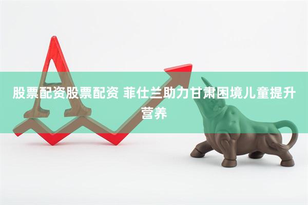 股票配资股票配资 菲仕兰助力甘肃困境儿童提升营养