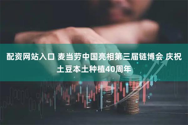 配资网站入口 麦当劳中国亮相第三届链博会 庆祝土豆本土种植40周年