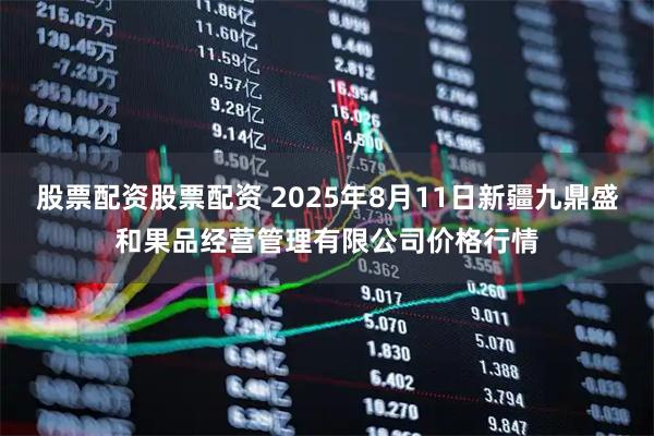 股票配资股票配资 2025年8月11日新疆九鼎盛和果品经营管理有限公司价格行情