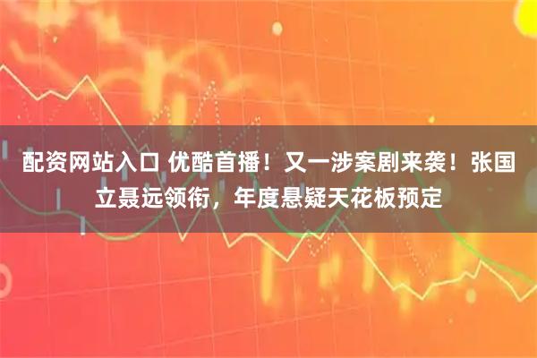 配资网站入口 优酷首播！又一涉案剧来袭！张国立聂远领衔，年度悬疑天花板预定