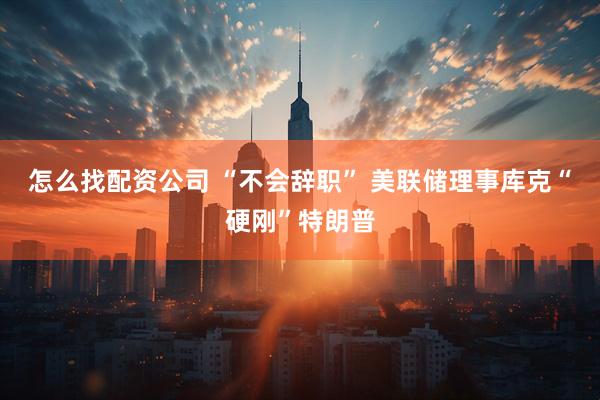 怎么找配资公司 “不会辞职” 美联储理事库克“硬刚”特朗普