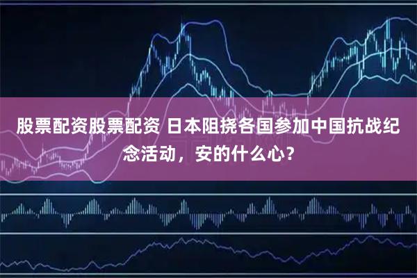 股票配资股票配资 日本阻挠各国参加中国抗战纪念活动，安的什么心？