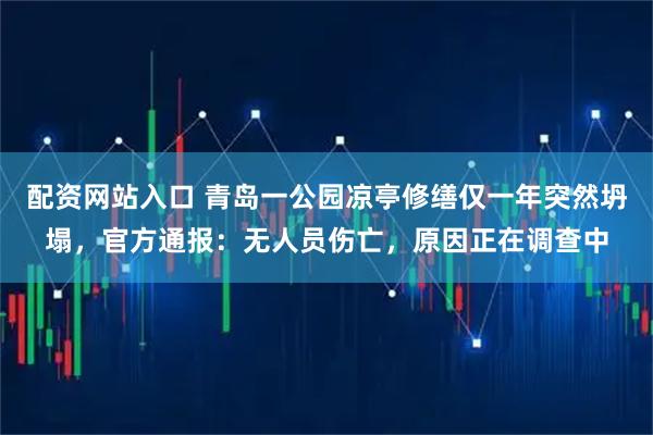 配资网站入口 青岛一公园凉亭修缮仅一年突然坍塌，官方通报：无人员伤亡，原因正在调查中