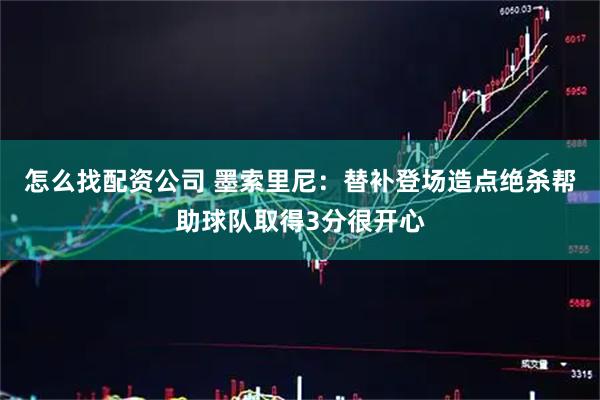 怎么找配资公司 墨索里尼：替补登场造点绝杀帮助球队取得3分很开心
