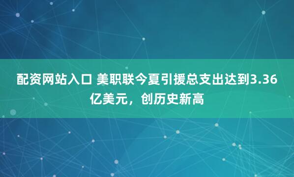 配资网站入口 美职联今夏引援总支出达到3.36亿美元，创历史新高