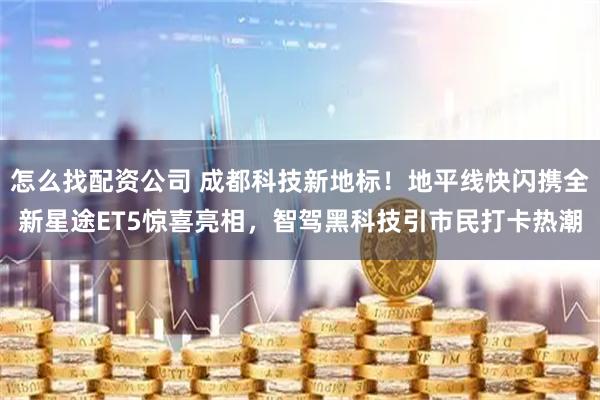 怎么找配资公司 成都科技新地标！地平线快闪携全新星途ET5惊喜亮相，智驾黑科技引市民打卡热潮
