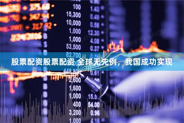 股票配资股票配资 全球无先例，我国成功实现