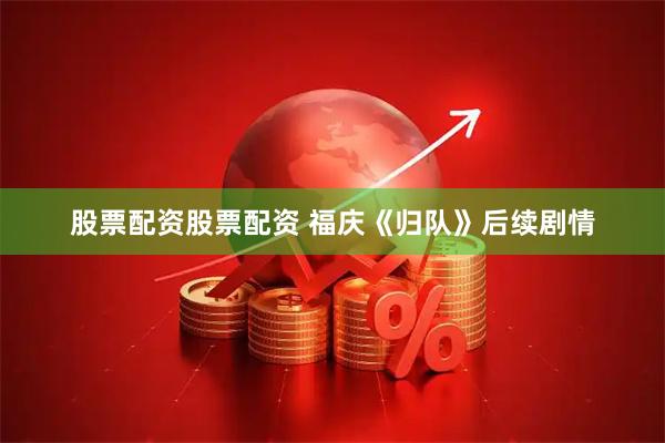 股票配资股票配资 福庆《归队》后续剧情