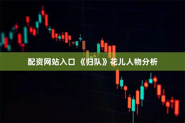 配资网站入口 《归队》花儿人物分析