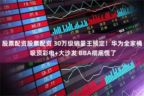 股票配资股票配资 30万级销量王预定！华为全家桶 吸顶彩电+大沙发 BBA彻底慌了