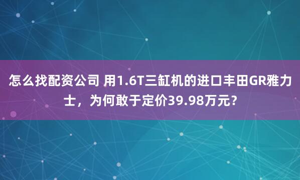 怎么找配资公司 用1.6T三缸机的进口丰田GR雅力士，为何敢于定价39.98万元？