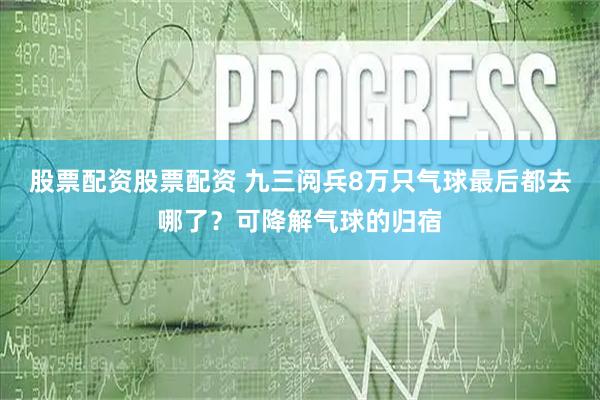股票配资股票配资 九三阅兵8万只气球最后都去哪了？可降解气球的归宿