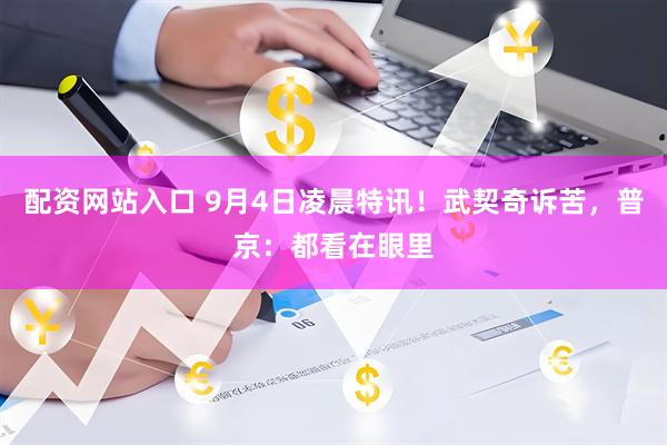 配资网站入口 9月4日凌晨特讯！武契奇诉苦，普京：都看在眼里