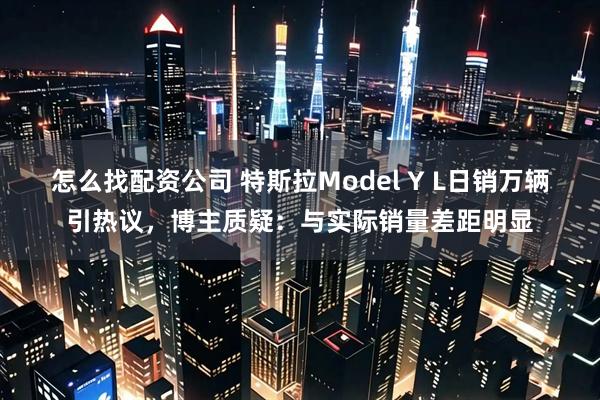 怎么找配资公司 特斯拉Model Y L日销万辆引热议，博主质疑：与实际销量差距明显