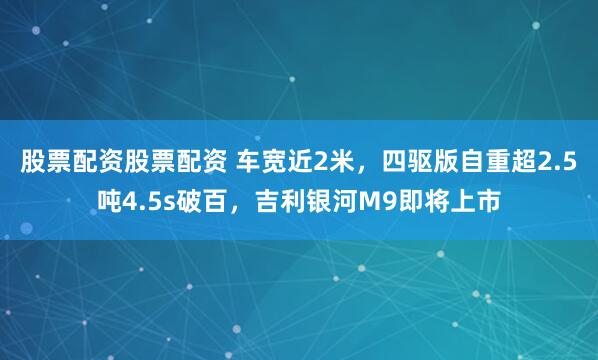 股票配资股票配资 车宽近2米，四驱版自重超2.5吨4.5s破百，吉利银河M9即将上市
