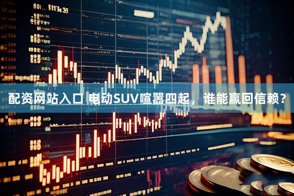 配资网站入口 电动SUV喧嚣四起，谁能赢回信赖？