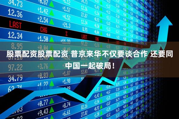 股票配资股票配资 普京来华不仅要谈合作 还要同中国一起破局！