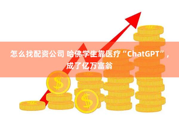 怎么找配资公司 哈佛学生靠医疗“ChatGPT”，成了亿万富翁