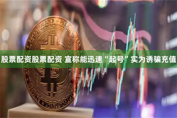股票配资股票配资 宣称能迅速“起号”实为诱骗充值