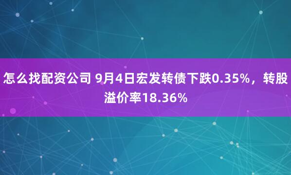 怎么找配资公司 9月4日宏发转债下跌0.35%，转股溢价率18.36%