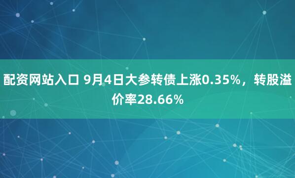 配资网站入口 9月4日大参转债上涨0.35%，转股溢价率28.66%