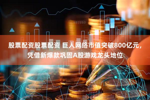 股票配资股票配资 巨人网络市值突破800亿元，凭借新爆款巩固A股游戏龙头地位