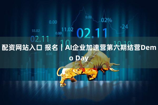 配资网站入口 报名｜AI企业加速营第六期结营Demo Day