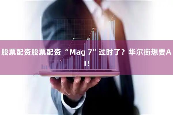 股票配资股票配资 “Mag 7”过时了？华尔街想要AI！