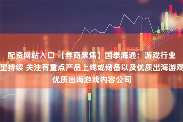 配资网站入口 【券商聚焦】国泰海通：游戏行业景气度有望持续 关注有重点产品上线或储备以及优质出海游戏内容公司