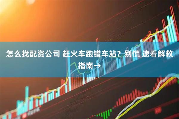 怎么找配资公司 赶火车跑错车站？别慌 速看解救指南→