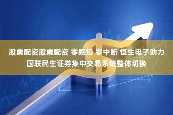 股票配资股票配资 零感知 零中断 恒生电子助力国联民生证券集中交易系统整体切换