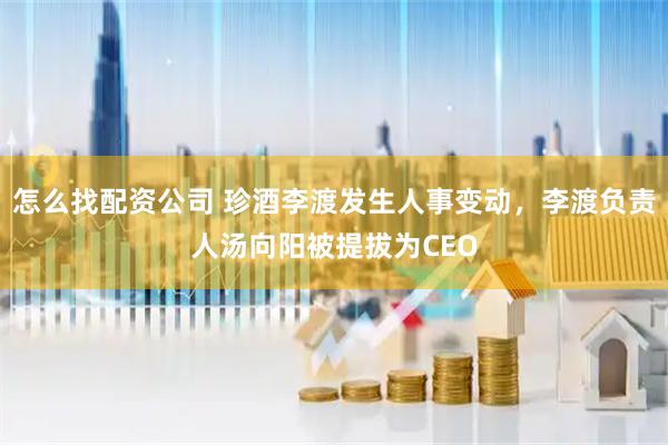怎么找配资公司 珍酒李渡发生人事变动，李渡负责人汤向阳被提拔为CEO
