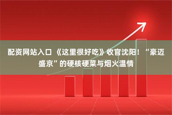 配资网站入口 《这里很好吃》收官沈阳！“豪迈盛京”的硬核硬菜与烟火温情