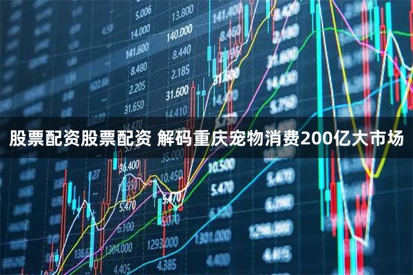 股票配资股票配资 解码重庆宠物消费200亿大市场