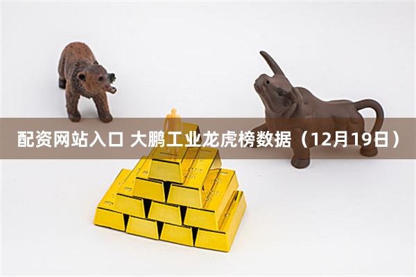 配资网站入口 大鹏工业龙虎榜数据（12月19日）
