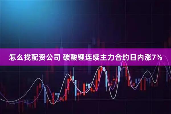 怎么找配资公司 碳酸锂连续主力合约日内涨7%