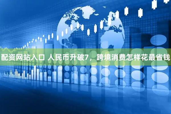 配资网站入口 人民币升破7，跨境消费怎样花最省钱
