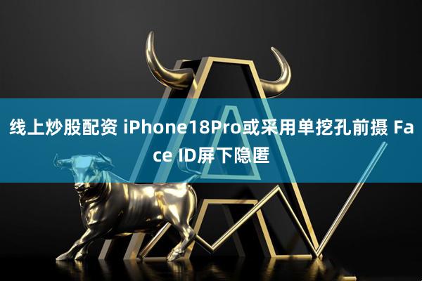 线上炒股配资 iPhone18Pro或采用单挖孔前摄 Face ID屏下隐匿