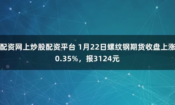 配资网上炒股配资平台 1月22日螺纹钢期货收盘上涨0.35%，报3124元