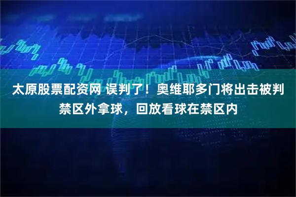 太原股票配资网 误判了！奥维耶多门将出击被判禁区外拿球，回放看球在禁区内