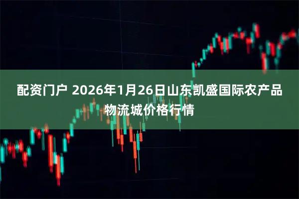 配资门户 2026年1月26日山东凯盛国际农产品物流城价格行情