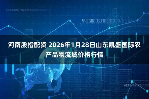 河南股指配资 2026年1月28日山东凯盛国际农产品物流城价格行情