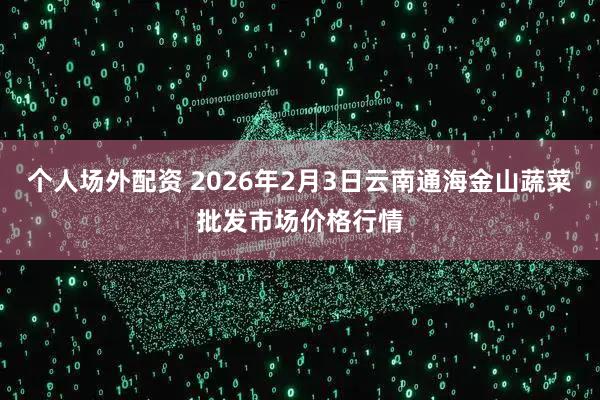 个人场外配资 2026年2月3日云南通海金山蔬菜批发市场价格行情