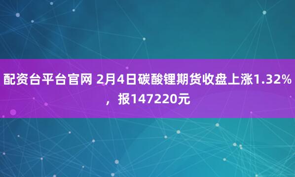 配资台平台官网 2月4日碳酸锂期货收盘上涨1.32%，报147220元