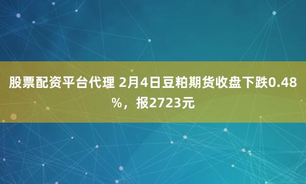 股票配资平台代理 2月4日豆粕期货收盘下跌0.48%，报2723元