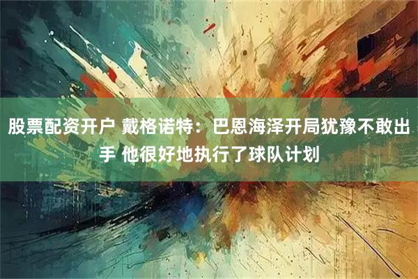 股票配资开户 戴格诺特：巴恩海泽开局犹豫不敢出手 他很好地执行了球队计划