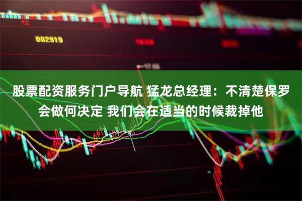 股票配资服务门户导航 猛龙总经理：不清楚保罗会做何决定 我们会在适当的时候裁掉他
