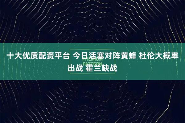 十大优质配资平台 今日活塞对阵黄蜂 杜伦大概率出战 霍兰缺战
