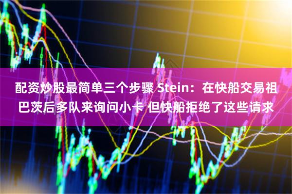 配资炒股最简单三个步骤 Stein：在快船交易祖巴茨后多队来询问小卡 但快船拒绝了这些请求