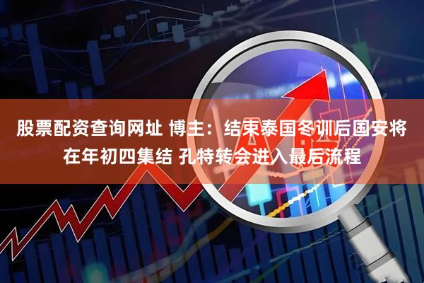 股票配资查询网址 博主：结束泰国冬训后国安将在年初四集结 孔特转会进入最后流程